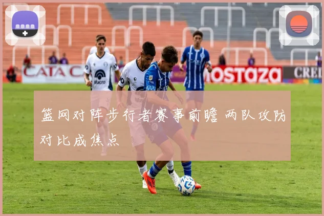 篮网对阵步行者赛事前瞻 两队攻防对比成焦点