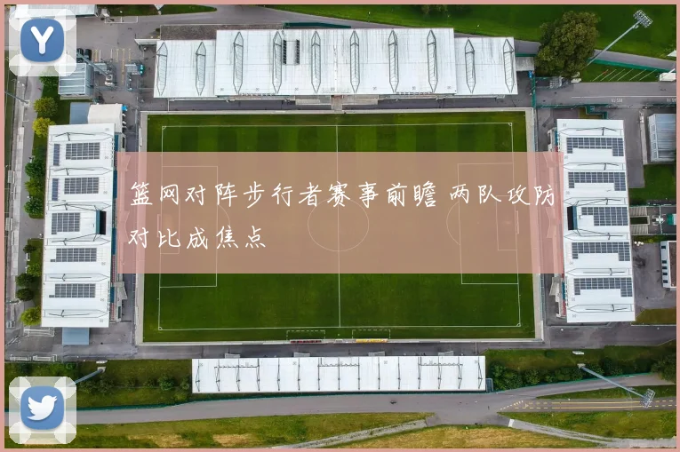 篮网对阵步行者赛事前瞻 两队攻防对比成焦点