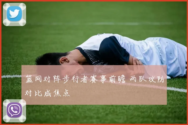篮网对阵步行者赛事前瞻 两队攻防对比成焦点