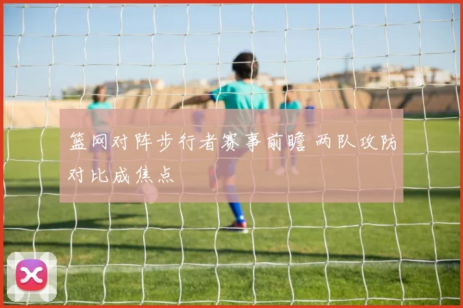 篮网对阵步行者赛事前瞻 两队攻防对比成焦点