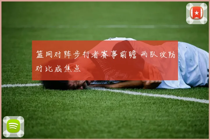 篮网对阵步行者赛事前瞻 两队攻防对比成焦点