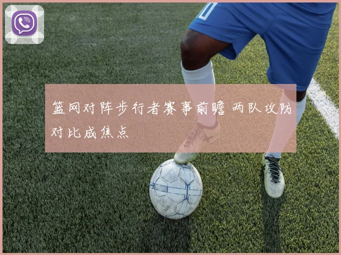 篮网对阵步行者赛事前瞻 两队攻防对比成焦点