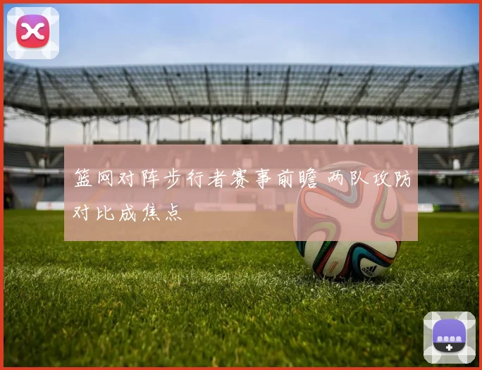 篮网对阵步行者赛事前瞻 两队攻防对比成焦点