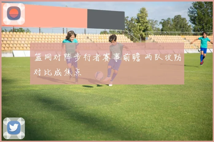 篮网对阵步行者赛事前瞻 两队攻防对比成焦点