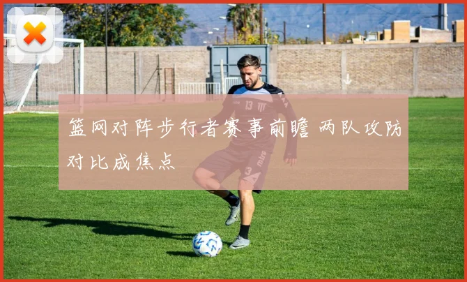 篮网对阵步行者赛事前瞻 两队攻防对比成焦点