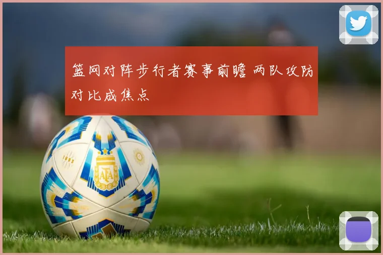 篮网对阵步行者赛事前瞻 两队攻防对比成焦点