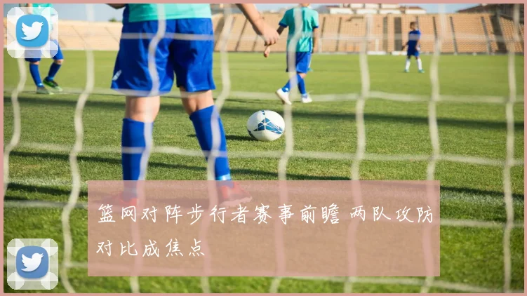 篮网对阵步行者赛事前瞻 两队攻防对比成焦点