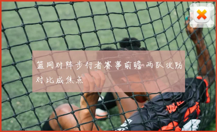 篮网对阵步行者赛事前瞻 两队攻防对比成焦点