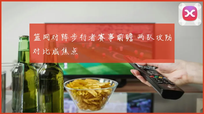 篮网对阵步行者赛事前瞻 两队攻防对比成焦点