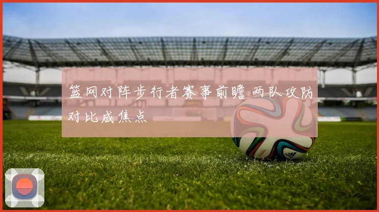 篮网对阵步行者赛事前瞻 两队攻防对比成焦点