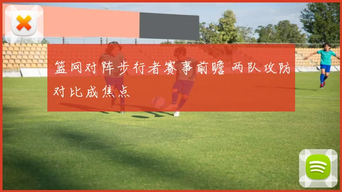 篮网对阵步行者赛事前瞻 两队攻防对比成焦点