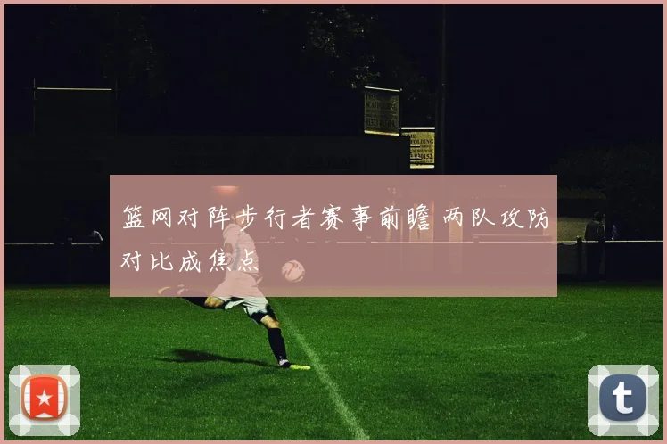 篮网对阵步行者赛事前瞻 两队攻防对比成焦点