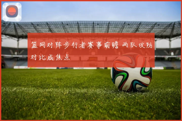 篮网对阵步行者赛事前瞻 两队攻防对比成焦点