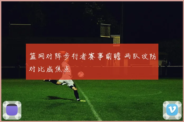 篮网对阵步行者赛事前瞻 两队攻防对比成焦点
