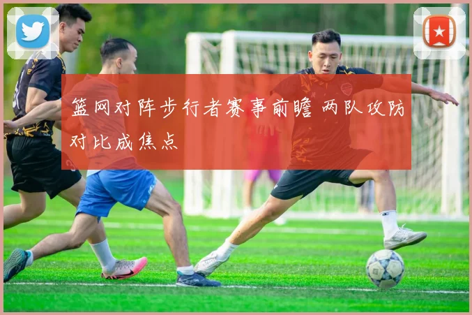 篮网对阵步行者赛事前瞻 两队攻防对比成焦点