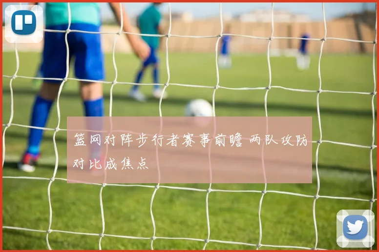 篮网对阵步行者赛事前瞻 两队攻防对比成焦点