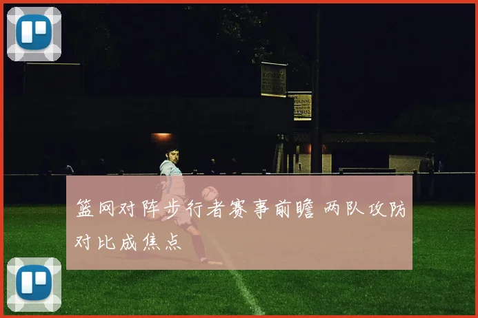 篮网对阵步行者赛事前瞻 两队攻防对比成焦点