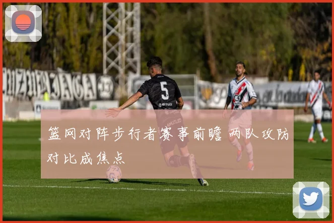 篮网对阵步行者赛事前瞻 两队攻防对比成焦点