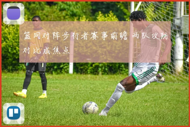 篮网对阵步行者赛事前瞻 两队攻防对比成焦点