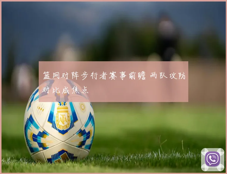 篮网对阵步行者赛事前瞻 两队攻防对比成焦点