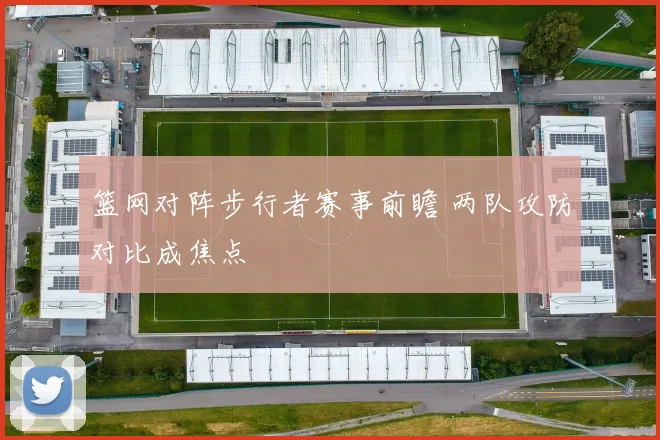 篮网对阵步行者赛事前瞻 两队攻防对比成焦点