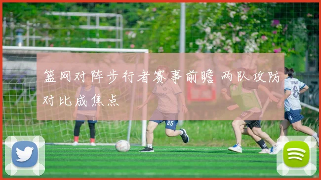 篮网对阵步行者赛事前瞻 两队攻防对比成焦点