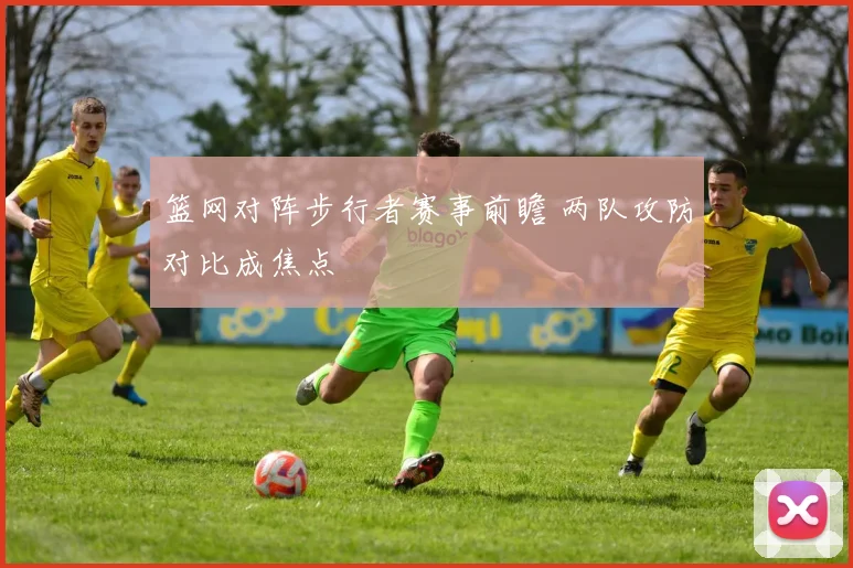 篮网对阵步行者赛事前瞻 两队攻防对比成焦点