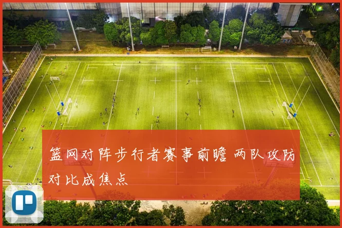 篮网对阵步行者赛事前瞻 两队攻防对比成焦点