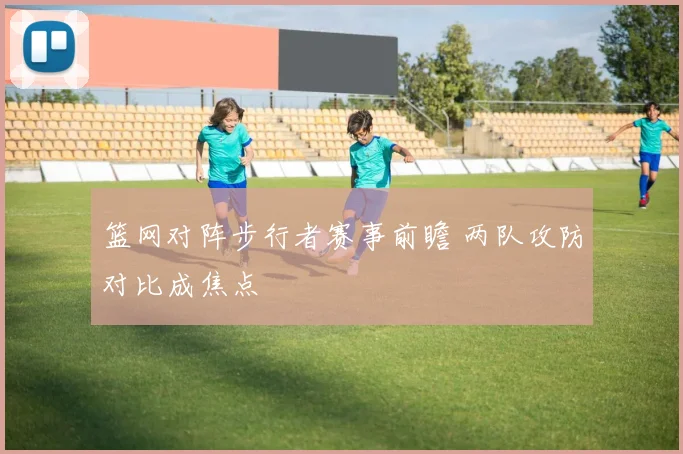 篮网对阵步行者赛事前瞻 两队攻防对比成焦点