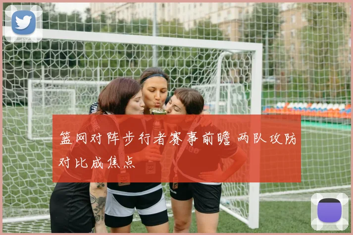 篮网对阵步行者赛事前瞻 两队攻防对比成焦点