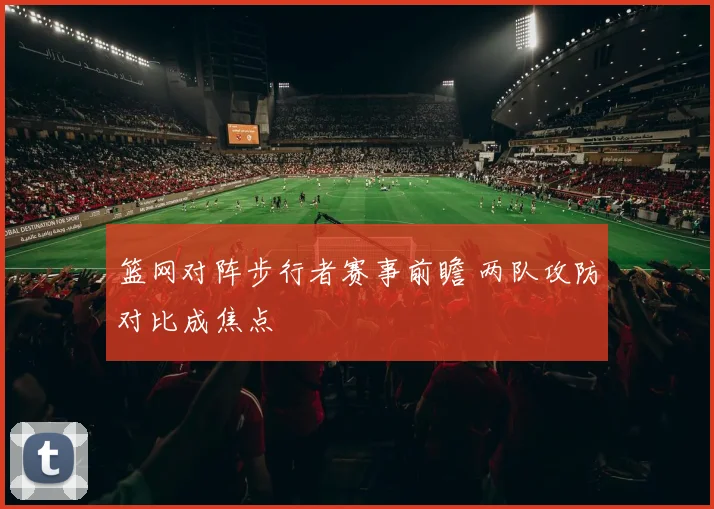 篮网对阵步行者赛事前瞻 两队攻防对比成焦点