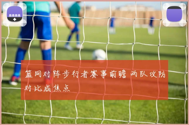 篮网对阵步行者赛事前瞻 两队攻防对比成焦点