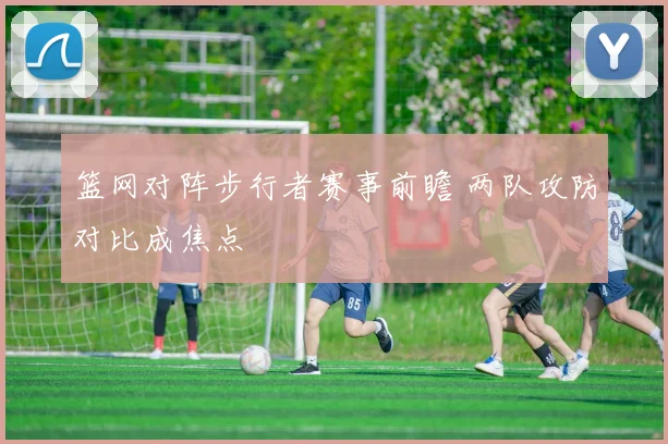 篮网对阵步行者赛事前瞻 两队攻防对比成焦点
