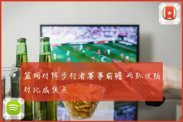篮网对阵步行者赛事前瞻 两队攻防对比成焦点