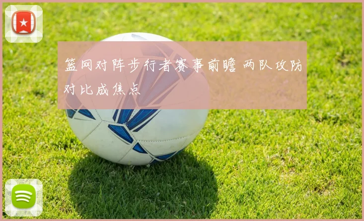篮网对阵步行者赛事前瞻 两队攻防对比成焦点