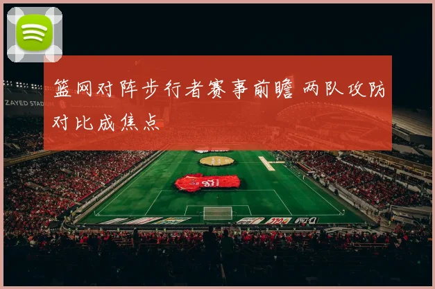 篮网对阵步行者赛事前瞻 两队攻防对比成焦点