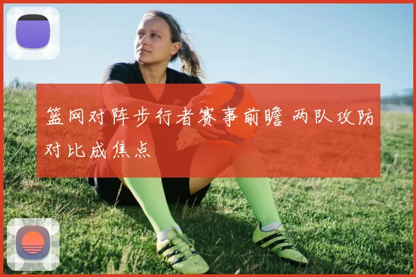 篮网对阵步行者赛事前瞻 两队攻防对比成焦点
