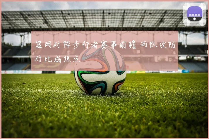 篮网对阵步行者赛事前瞻 两队攻防对比成焦点