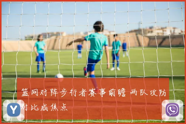 篮网对阵步行者赛事前瞻 两队攻防对比成焦点
