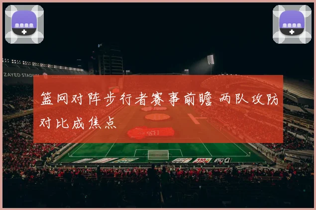 篮网对阵步行者赛事前瞻 两队攻防对比成焦点