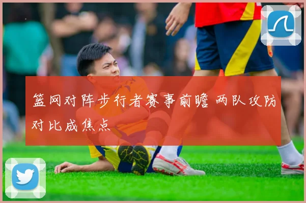 篮网对阵步行者赛事前瞻 两队攻防对比成焦点