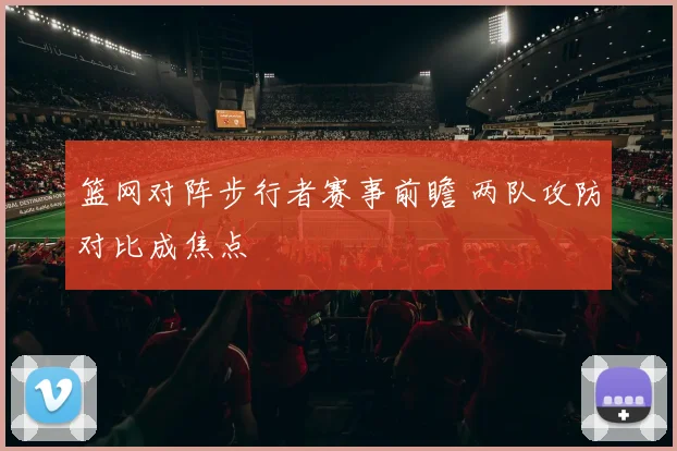 篮网对阵步行者赛事前瞻 两队攻防对比成焦点