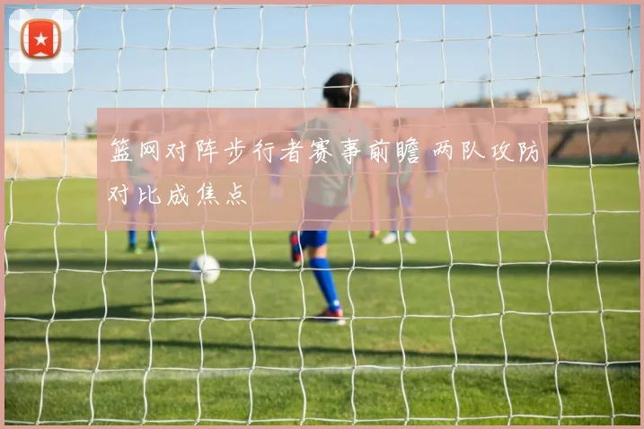 篮网对阵步行者赛事前瞻 两队攻防对比成焦点