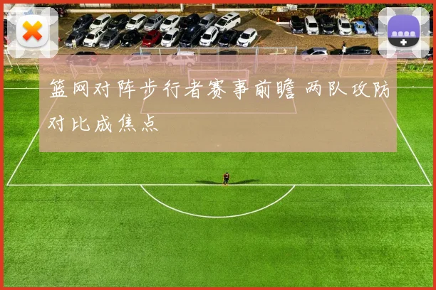 篮网对阵步行者赛事前瞻 两队攻防对比成焦点