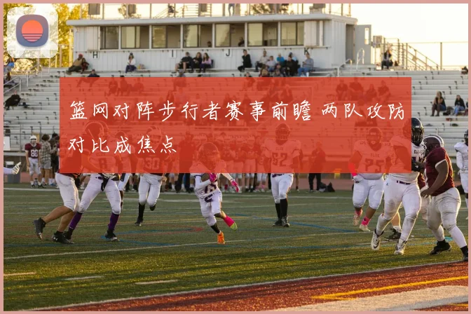 篮网对阵步行者赛事前瞻 两队攻防对比成焦点