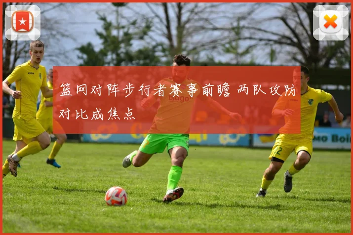 篮网对阵步行者赛事前瞻 两队攻防对比成焦点