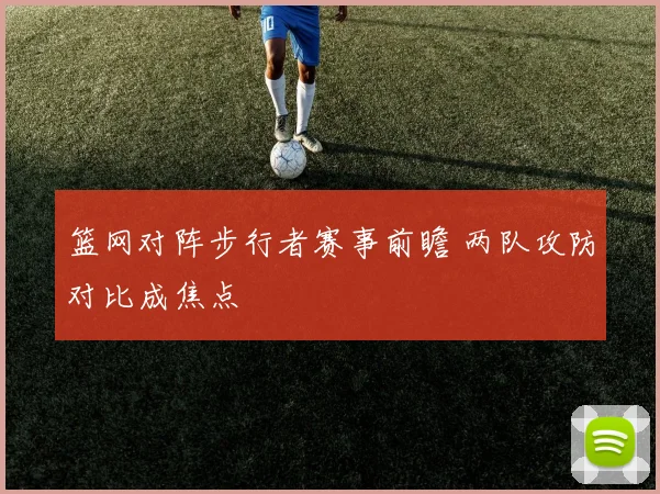 篮网对阵步行者赛事前瞻 两队攻防对比成焦点