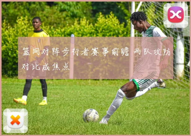 篮网对阵步行者赛事前瞻 两队攻防对比成焦点