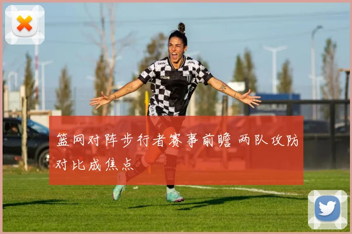 篮网对阵步行者赛事前瞻 两队攻防对比成焦点