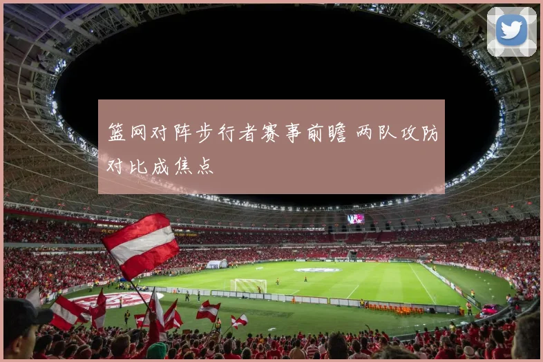 篮网对阵步行者赛事前瞻 两队攻防对比成焦点